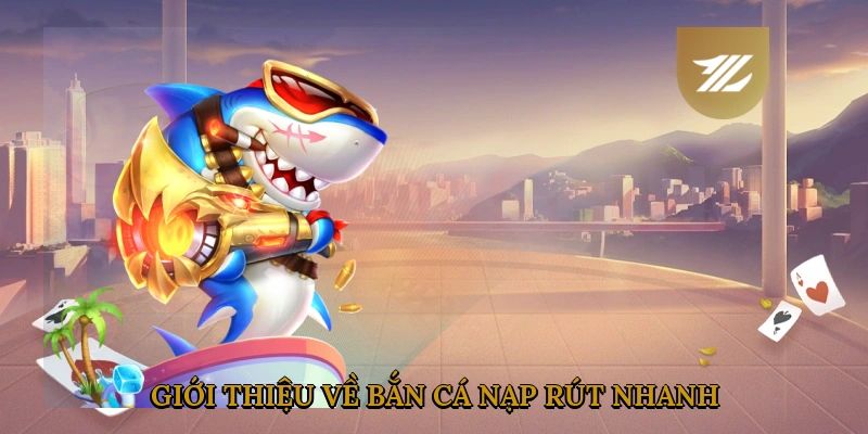 Giới Thiệu Về Bắn Cá Nạp Rút Nhanh